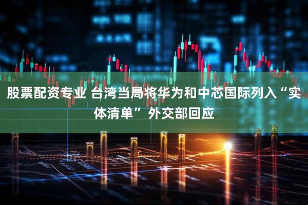股票配资专业 台湾当局将华为和中芯国际列入“实体清单” 外交部回应