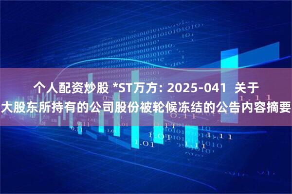 个人配资炒股 *ST万方: 2025-041  关于大股东所持有的公司股份被轮候冻结的公告内容摘要