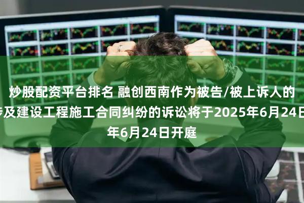 炒股配资平台排名 融创西南作为被告/被上诉人的1起涉及建设工程施工合同纠纷的诉讼将于2025年6月24日开庭