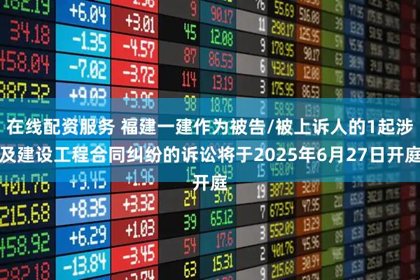 在线配资服务 福建一建作为被告/被上诉人的1起涉及建设工程合同纠纷的诉讼将于2025年6月27日开庭