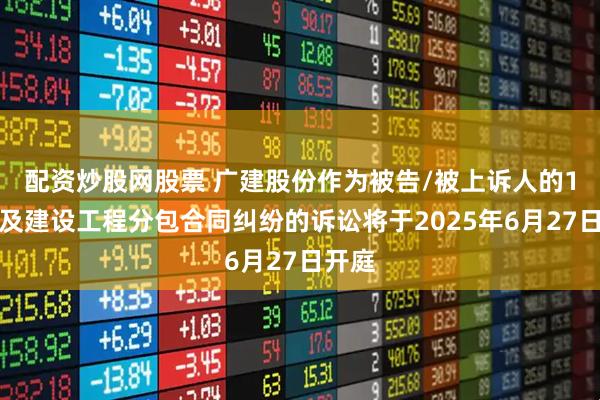 配资炒股网股票 广建股份作为被告/被上诉人的1起涉及建设工程分包合同纠纷的诉讼将于2025年6月27日开庭