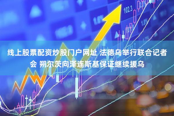 线上股票配资炒股门户网址 法德乌举行联合记者会 朔尔茨向泽连斯基保证继续援乌
