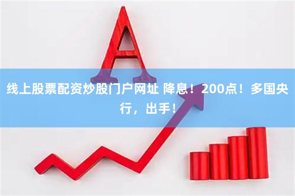 线上股票配资炒股门户网址 降息！200点！多国央行，出手！