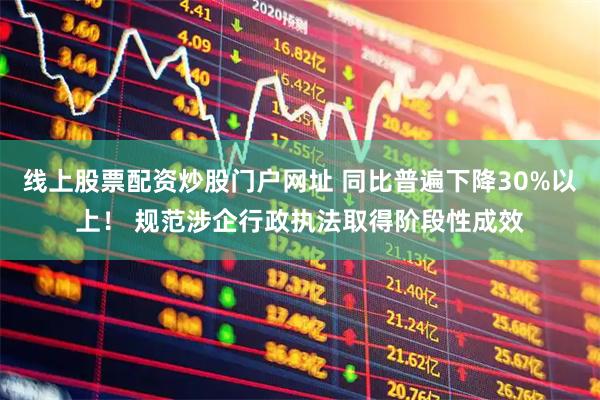 线上股票配资炒股门户网址 同比普遍下降30%以上！ 规范涉企行政执法取得阶段性成效