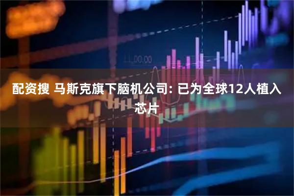 配资搜 马斯克旗下脑机公司: 已为全球12人植入芯片
