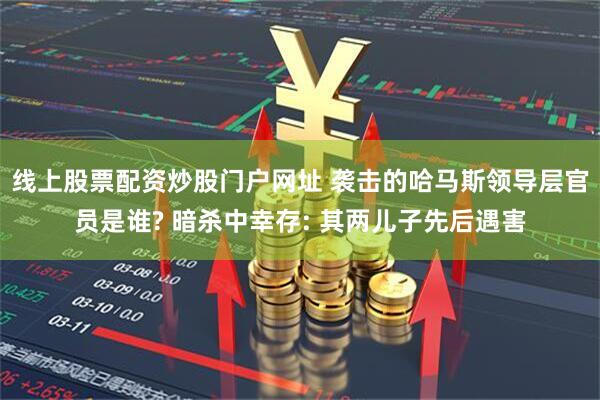 线上股票配资炒股门户网址 袭击的哈马斯领导层官员是谁? 暗杀中幸存: 其两儿子先后遇害