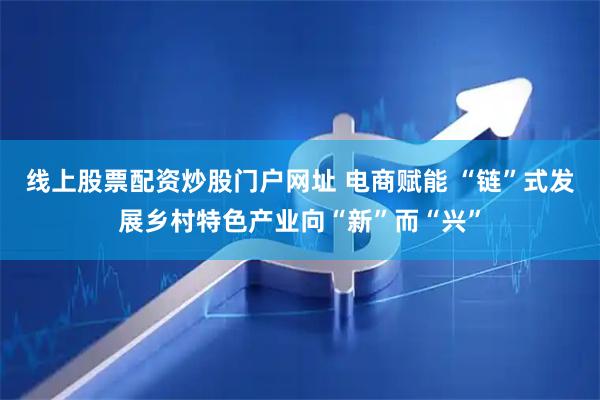 线上股票配资炒股门户网址 电商赋能 “链”式发展乡村特色产业向“新”而“兴”