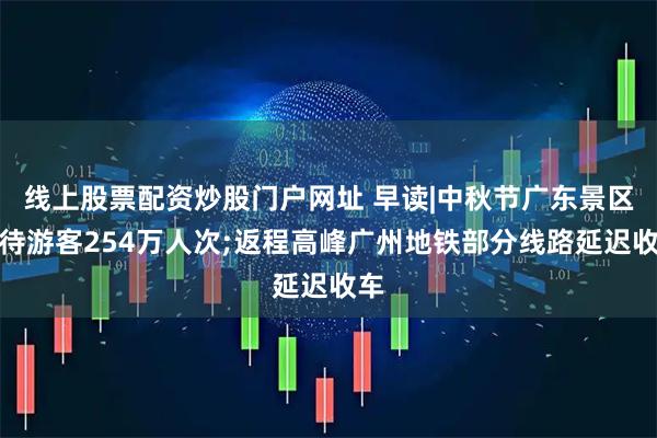 线上股票配资炒股门户网址 早读|中秋节广东景区接待游客254万人次;返程高峰广州地铁部分线路延迟收车