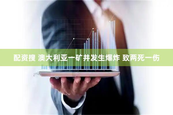 配资搜 澳大利亚一矿井发生爆炸 致两死一伤