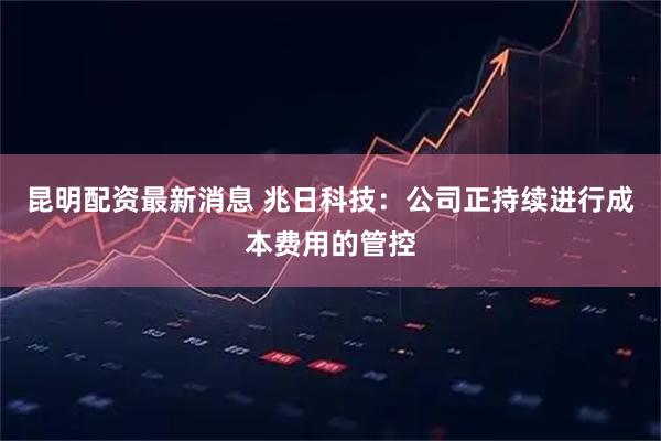 昆明配资最新消息 兆日科技：公司正持续进行成本费用的管控