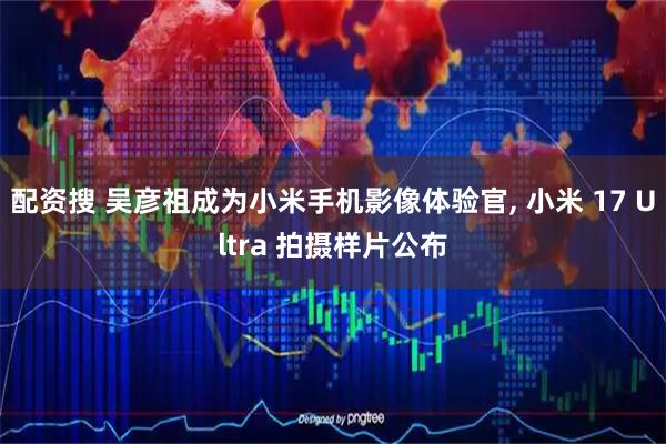 配资搜 吴彦祖成为小米手机影像体验官, 小米 17 Ultra 拍摄样片公布