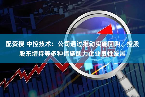 配资搜 中控技术：公司通过推动实施回购、控股股东增持等多种措施助力企业良性发展