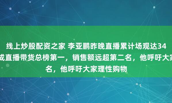 线上炒股配资之家 李亚鹏昨晚直播累计场观达3412.5万，成直播带货总榜第一，销售额远超第二名，他呼吁大家理性购物