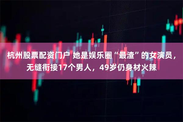 杭州股票配资门户 她是娱乐圈“最渣”的女演员，无缝衔接17个男人，49岁仍身材火辣