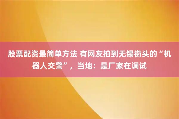 股票配资最简单方法 有网友拍到无锡街头的“机器人交警”，当地：是厂家在调试