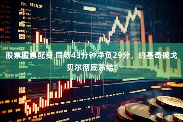 股票股票配资 同场43分钟净负29分，约基奇被戈贝尔彻底冻结！