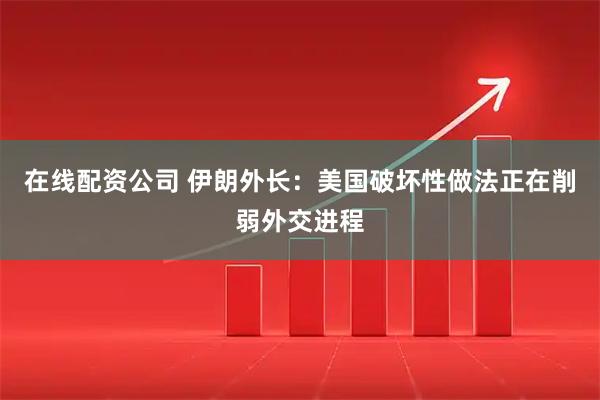 在线配资公司 伊朗外长：美国破坏性做法正在削弱外交进程
