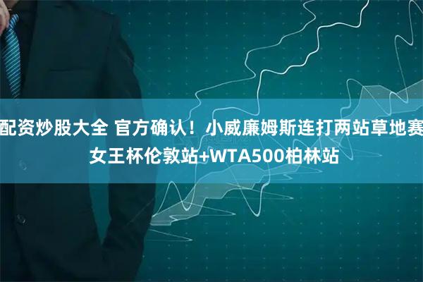 配资炒股大全 官方确认！小威廉姆斯连打两站草地赛 女王杯伦敦站+WTA500柏林站