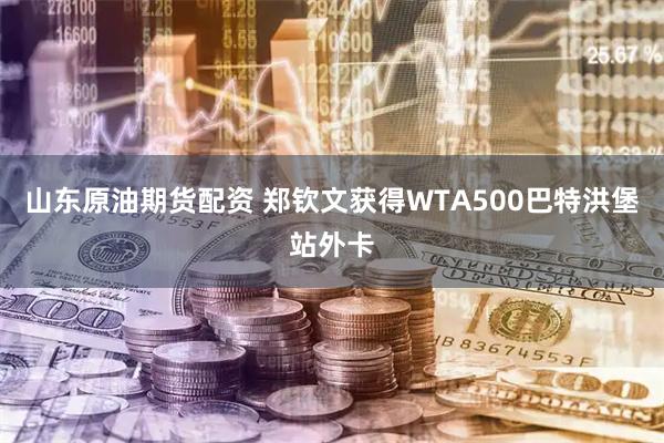 山东原油期货配资 郑钦文获得WTA500巴特洪堡站外卡