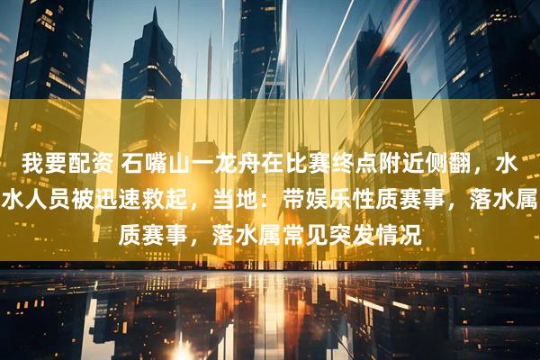 我要配资 石嘴山一龙舟在比赛终点附近侧翻，水深一米多，落水人员被迅速救起，当地：带娱乐性质赛事，落水属常见突发情况